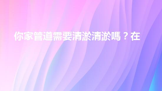 你家管道需要清淤清淤嗎？在線為你解答！